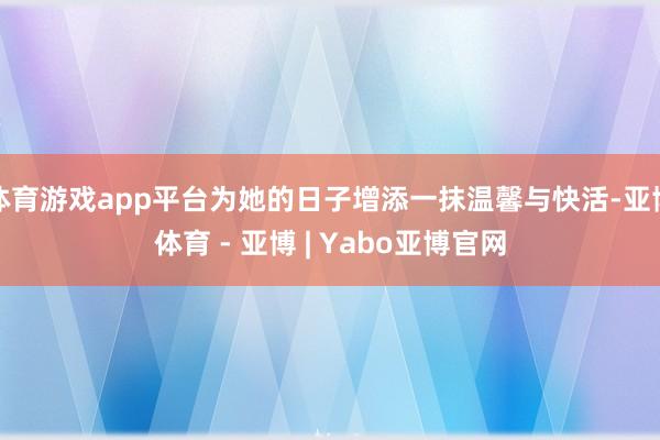 体育游戏app平台为她的日子增添一抹温馨与快活-亚博体育 - 亚博 | Yabo亚博官网