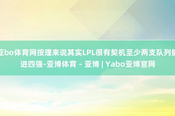 亚bo体育网按理来说其实LPL很有契机至少两支队列挺进四强-亚博体育 - 亚博 | Yabo亚博官网