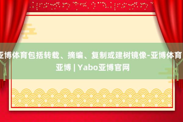 亚博体育包括转载、摘编、复制或建树镜像-亚博体育 - 亚博 | Yabo亚博官网