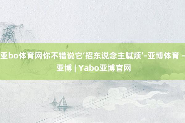 亚bo体育网你不错说它‘招东说念主腻烦’-亚博体育 - 亚博 | Yabo亚博官网