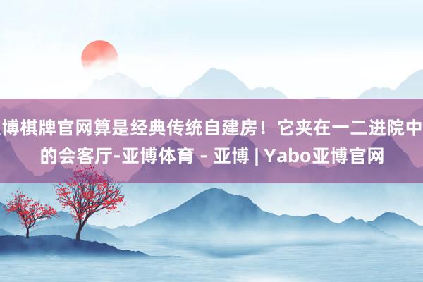 亚博棋牌官网算是经典传统自建房！它夹在一二进院中间的会客厅-亚博体育 - 亚博 | Yabo亚博官网