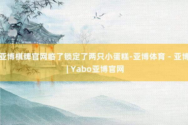 亚博棋牌官网临了锁定了两只小蛋糕-亚博体育 - 亚博 | Yabo亚博官网