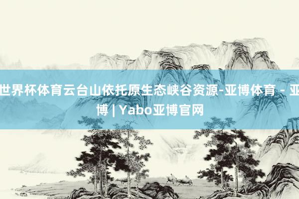 世界杯体育云台山依托原生态峡谷资源-亚博体育 - 亚博 | Yabo亚博官网