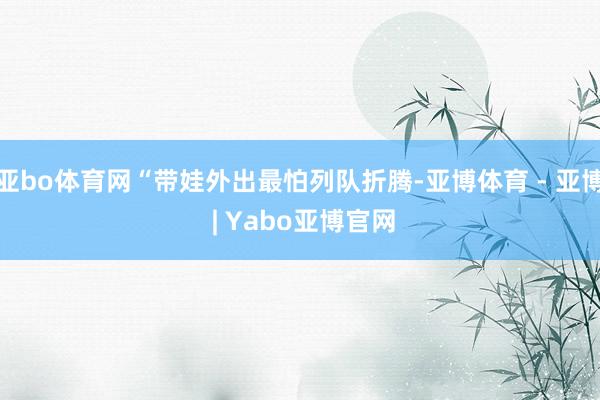 亚bo体育网“带娃外出最怕列队折腾-亚博体育 - 亚博 | Yabo亚博官网