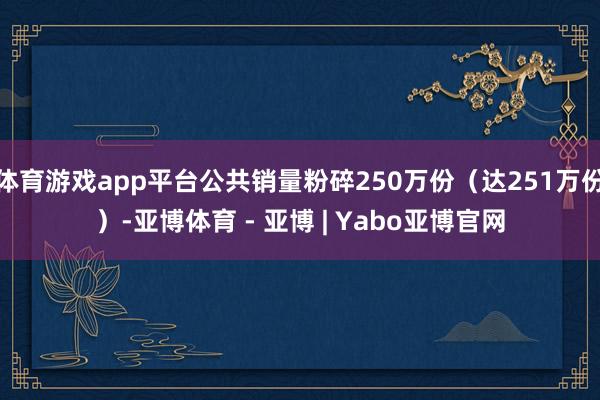 体育游戏app平台公共销量粉碎250万份（达251万份）-亚博体育 - 亚博 | Yabo亚博官网