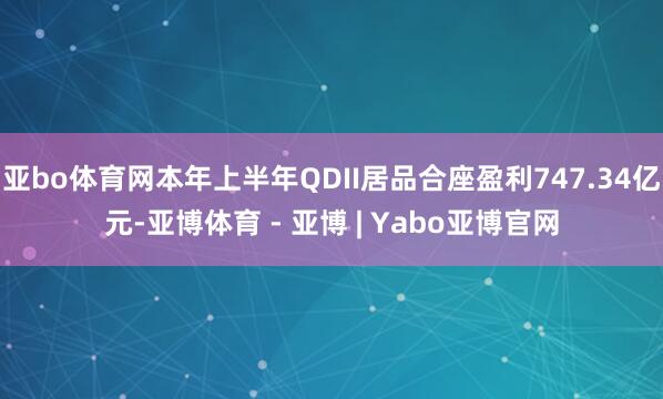 亚bo体育网本年上半年QDII居品合座盈利747.34亿元-亚博体育 - 亚博 | Yabo亚博官网
