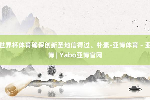 世界杯体育确保创新圣地信得过、朴素-亚博体育 - 亚博 | Yabo亚博官网