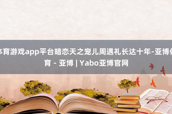 体育游戏app平台暗恋天之宠儿周遇礼长达十年-亚博体育 - 亚博 | Yabo亚博官网