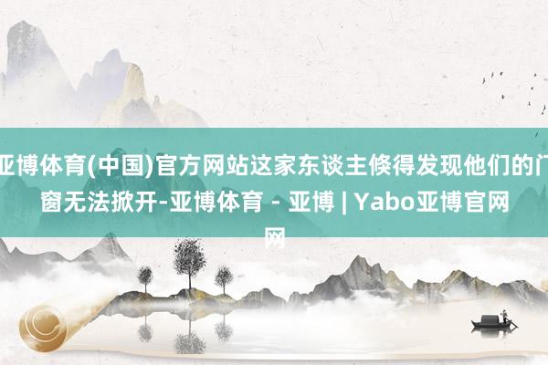 亚博体育(中国)官方网站这家东谈主倏得发现他们的门窗无法掀开-亚博体育 - 亚博 | Yabo亚博官网