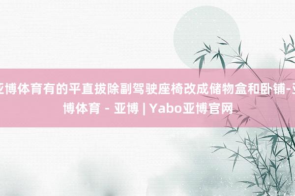 亚博体育有的平直拔除副驾驶座椅改成储物盒和卧铺-亚博体育 - 亚博 | Yabo亚博官网