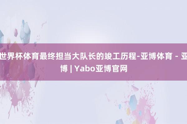 世界杯体育最终担当大队长的竣工历程-亚博体育 - 亚博 | Yabo亚博官网