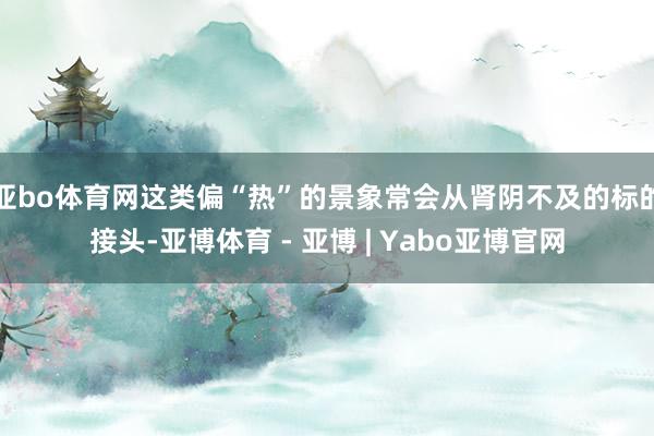 亚bo体育网这类偏“热”的景象常会从肾阴不及的标的接头-亚博体育 - 亚博 | Yabo亚博官网