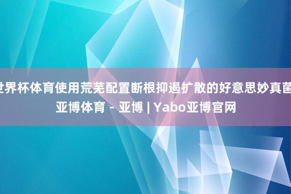 世界杯体育使用荒芜配置断根抑遏扩散的好意思妙真菌-亚博体育 - 亚博 | Yabo亚博官网