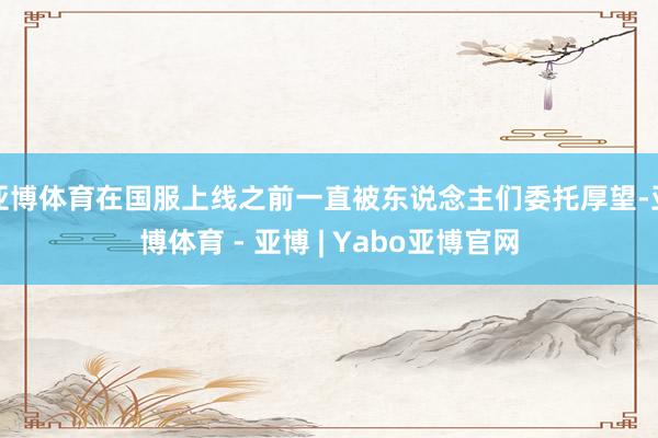 亚博体育在国服上线之前一直被东说念主们委托厚望-亚博体育 - 亚博 | Yabo亚博官网