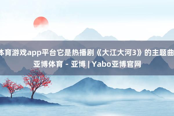 体育游戏app平台它是热播剧《大江大河3》的主题曲-亚博体育 - 亚博 | Yabo亚博官网
