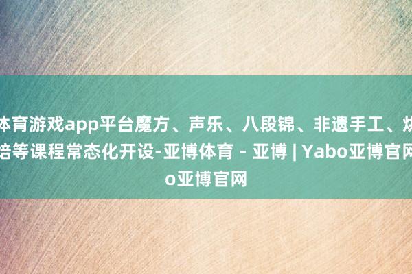 体育游戏app平台魔方、声乐、八段锦、非遗手工、烘焙等课程常态化开设-亚博体育 - 亚博 | Yabo亚博官网