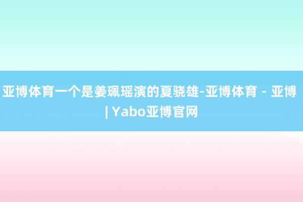 亚博体育一个是姜珮瑶演的夏骁雄-亚博体育 - 亚博 | Yabo亚博官网