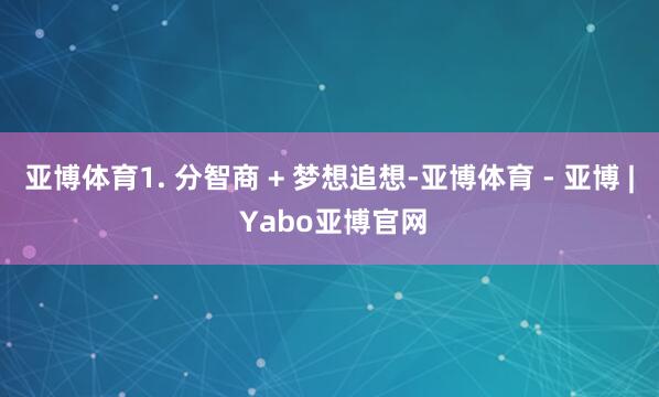 亚博体育1. 分智商 + 梦想追想-亚博体育 - 亚博 | Yabo亚博官网