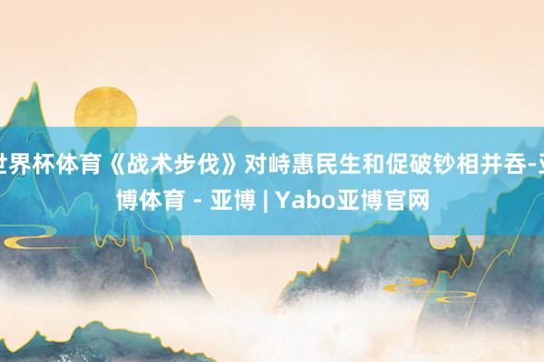 世界杯体育《战术步伐》对峙惠民生和促破钞相并吞-亚博体育 - 亚博 | Yabo亚博官网