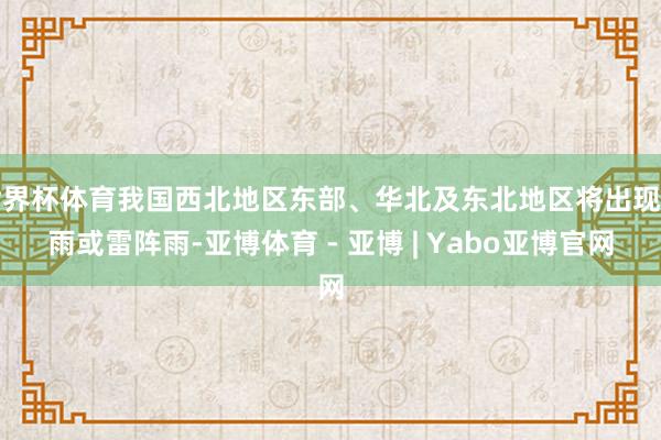 世界杯体育我国西北地区东部、华北及东北地区将出现阵雨或雷阵雨-亚博体育 - 亚博 | Yabo亚博官网