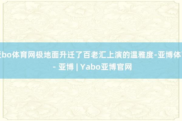 亚bo体育网极地面升迁了百老汇上演的温雅度-亚博体育 - 亚博 | Yabo亚博官网