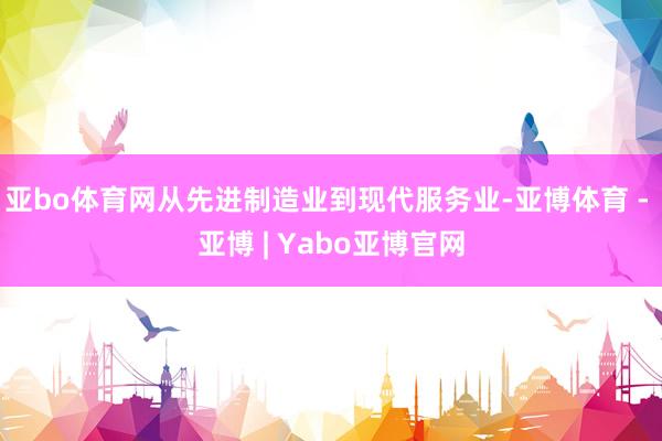 亚bo体育网从先进制造业到现代服务业-亚博体育 - 亚博 | Yabo亚博官网