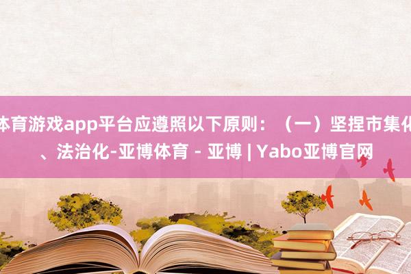 体育游戏app平台应遵照以下原则：（一）坚捏市集化、法治化-亚博体育 - 亚博 | Yabo亚博官网