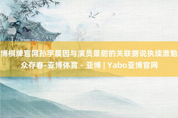 亚博棋牌官网孙宇晨因与演员景甜的关联据说执续激勉公众存眷-亚博体育 - 亚博 | Yabo亚博官网