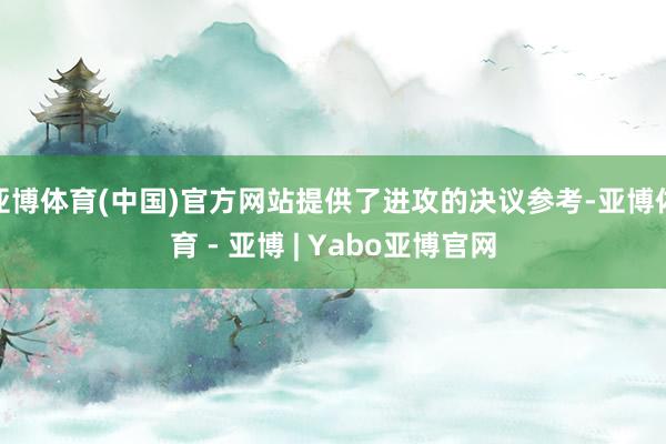 亚博体育(中国)官方网站提供了进攻的决议参考-亚博体育 - 亚博 | Yabo亚博官网