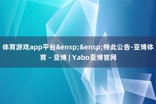体育游戏app平台&ensp;&ensp;特此公告-亚博体育 - 亚博 | Yabo亚博官网