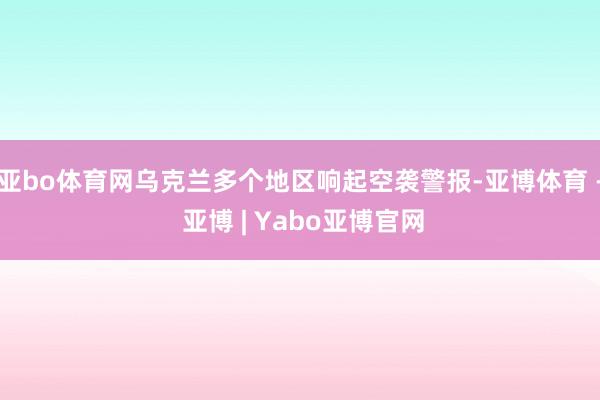 亚bo体育网乌克兰多个地区响起空袭警报-亚博体育 - 亚博 | Yabo亚博官网