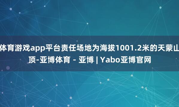 体育游戏app平台责任场地为海拔1001.2米的天蒙山顶-亚博体育 - 亚博 | Yabo亚博官网