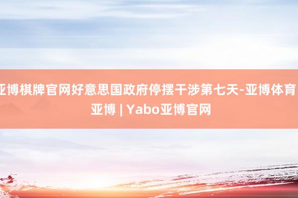 亚博棋牌官网好意思国政府停摆干涉第七天-亚博体育 - 亚博 | Yabo亚博官网