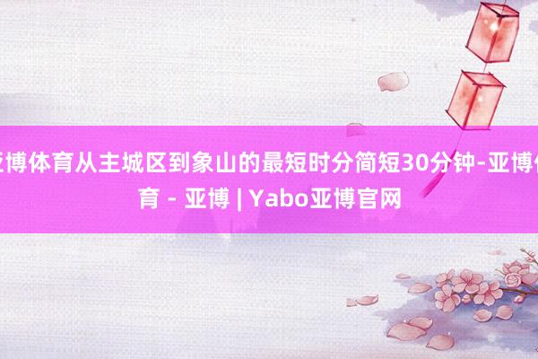 亚博体育从主城区到象山的最短时分简短30分钟-亚博体育 - 亚博 | Yabo亚博官网