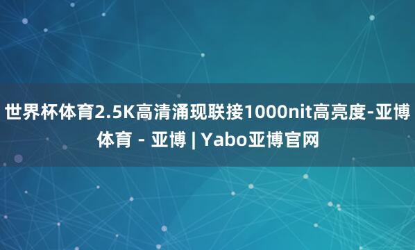 世界杯体育2.5K高清涌现联接1000nit高亮度-亚博体育 - 亚博 | Yabo亚博官网