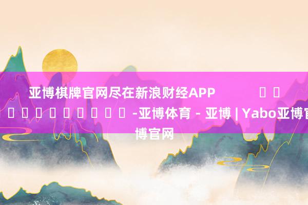 亚博棋牌官网尽在新浪财经APP            													-亚博体育 - 亚博 | Yabo亚博官网