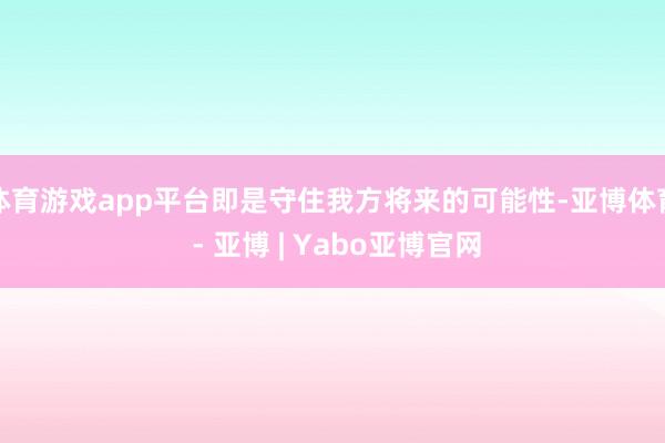 体育游戏app平台即是守住我方将来的可能性-亚博体育 - 亚博 | Yabo亚博官网