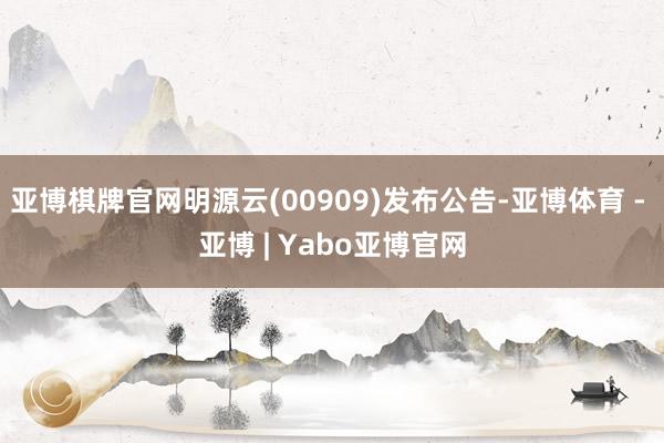 亚博棋牌官网明源云(00909)发布公告-亚博体育 - 亚博 | Yabo亚博官网