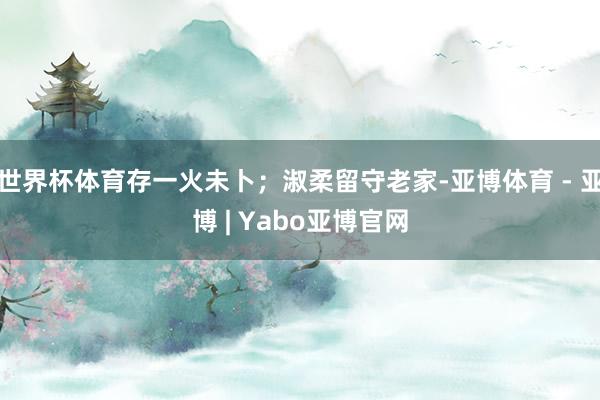 世界杯体育存一火未卜；淑柔留守老家-亚博体育 - 亚博 | Yabo亚博官网