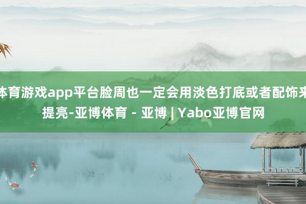 体育游戏app平台脸周也一定会用淡色打底或者配饰来提亮-亚博体育 - 亚博 | Yabo亚博官网