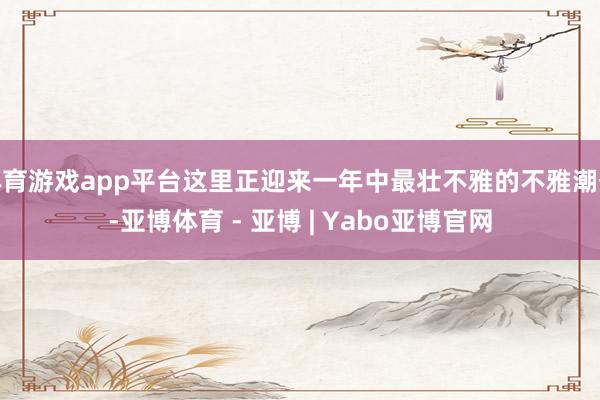 体育游戏app平台这里正迎来一年中最壮不雅的不雅潮季-亚博体育 - 亚博 | Yabo亚博官网