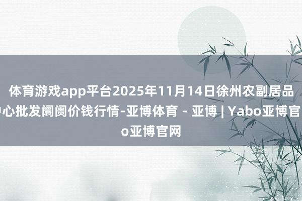 体育游戏app平台2025年11月14日徐州农副居品中心批发阛阓价钱行情-亚博体育 - 亚博 | Yabo亚博官网
