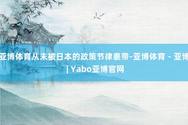 亚博体育从未被日本的政策节律裹带-亚博体育 - 亚博 | Yabo亚博官网