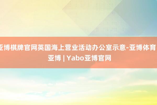 亚博棋牌官网英国海上营业活动办公室示意-亚博体育 - 亚博 | Yabo亚博官网