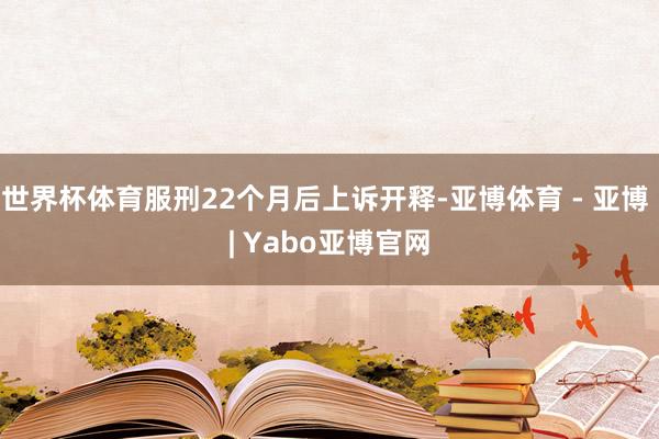 世界杯体育服刑22个月后上诉开释-亚博体育 - 亚博 | Yabo亚博官网
