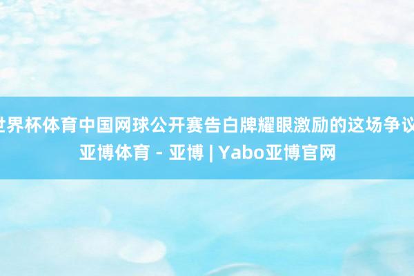 世界杯体育中国网球公开赛告白牌耀眼激励的这场争议-亚博体育 - 亚博 | Yabo亚博官网