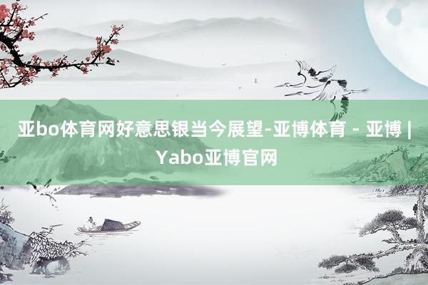 亚bo体育网　　好意思银当今展望-亚博体育 - 亚博 | Yabo亚博官网