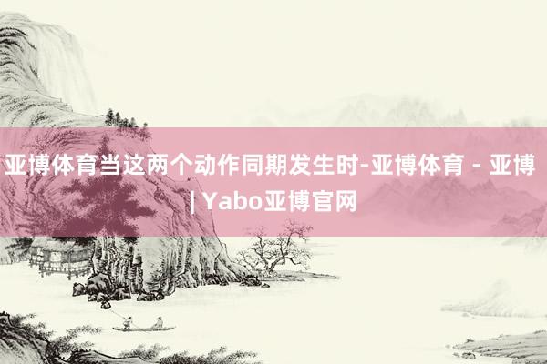 亚博体育当这两个动作同期发生时-亚博体育 - 亚博 | Yabo亚博官网
