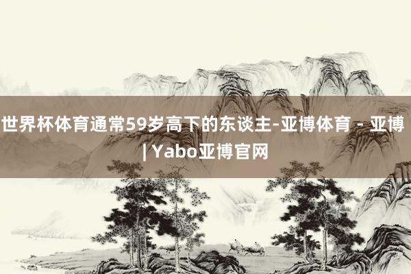 世界杯体育通常59岁高下的东谈主-亚博体育 - 亚博 | Yabo亚博官网