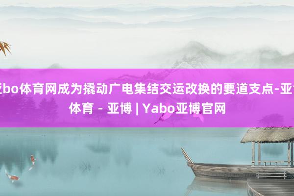 亚bo体育网成为撬动广电集结交运改换的要道支点-亚博体育 - 亚博 | Yabo亚博官网